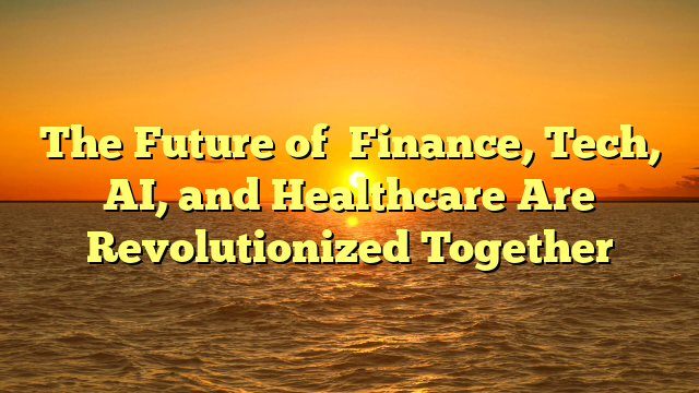 The Future of   Finance, Tech, AI, and Healthcare Are   Revolutionized  Together