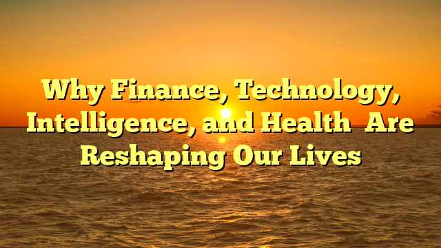 Why Finance, Technology, Intelligence, and Health   Are Reshaping Our Lives