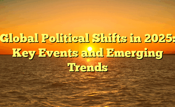 Global Political Shifts in 2025: Key Events and Emerging Trends
