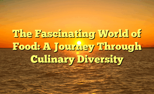 The Fascinating World of Food: A Journey Through Culinary Diversity