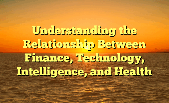 Understanding the Relationship Between Finance, Technology, Intelligence, and Health