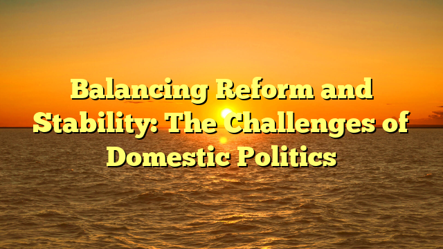 Balancing Reform and Stability: The Challenges of Domestic Politics