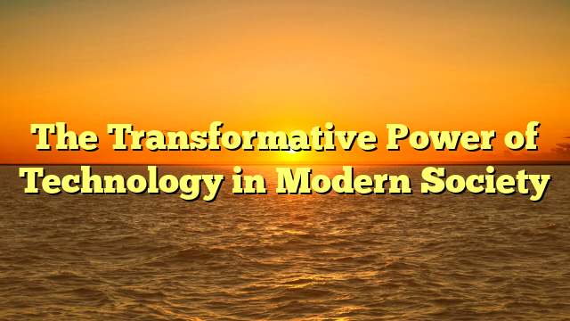 The Transformative Power of Technology in Modern Society