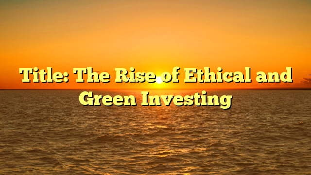 Title: The Rise of Ethical and Green Investing
