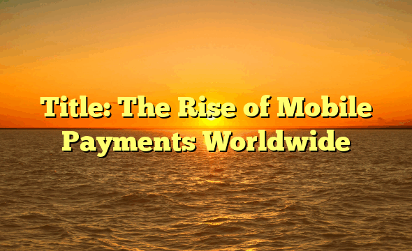 Title: The Rise of Mobile Payments Worldwide