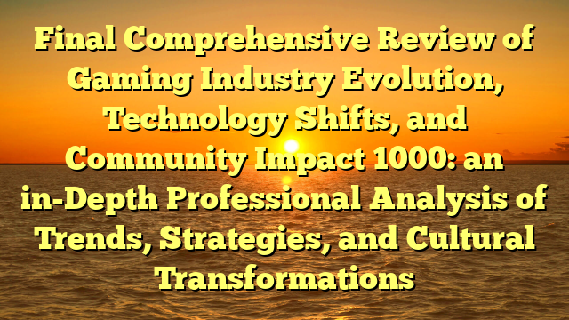 Final Comprehensive Review of Gaming Industry Evolution, Technology Shifts, and Community Impact 1000: an in-Depth Professional Analysis of Trends, Strategies, and Cultural Transformations