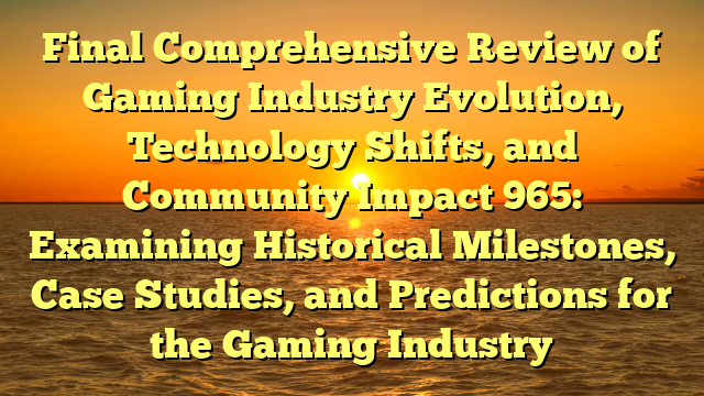 Final Comprehensive Review of Gaming Industry Evolution, Technology Shifts, and Community Impact 965: Examining Historical Milestones, Case Studies, and Predictions for the Gaming Industry