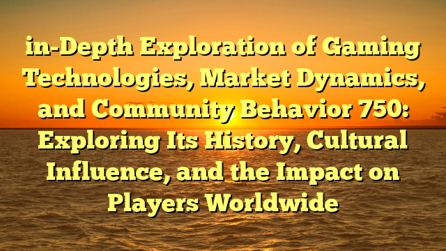 in-Depth Exploration of Gaming Technologies, Market Dynamics, and Community Behavior 750: Exploring Its History, Cultural Influence, and the Impact on Players Worldwide