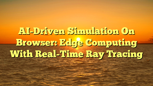 AI-Driven Simulation On Browser: Edge Computing With Real-Time Ray Tracing