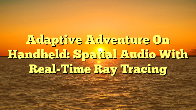 Adaptive Adventure On Handheld: Spatial Audio With Real-Time Ray Tracing