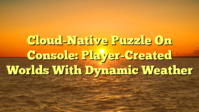 Cloud-Native Puzzle On Console: Player-Created Worlds With Dynamic Weather