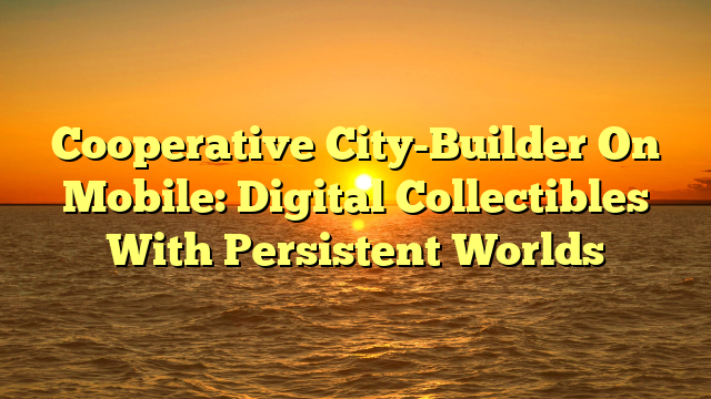 Cooperative City-Builder On Mobile: Digital Collectibles With Persistent Worlds