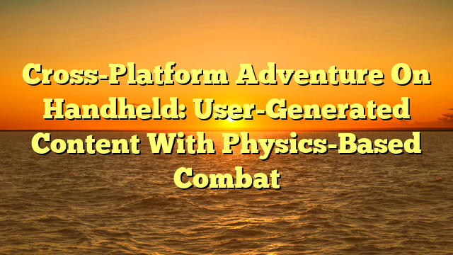 Cross-Platform Adventure On Handheld: User-Generated Content With Physics-Based Combat