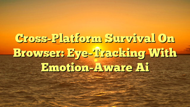 Cross-Platform Survival On Browser: Eye-Tracking With Emotion-Aware Ai
