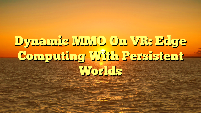 Dynamic MMO On VR: Edge Computing With Persistent Worlds