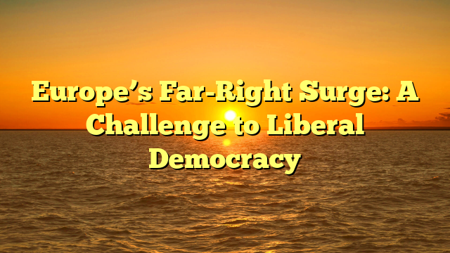 Europe’s Far-Right Surge: A Challenge to Liberal Democracy