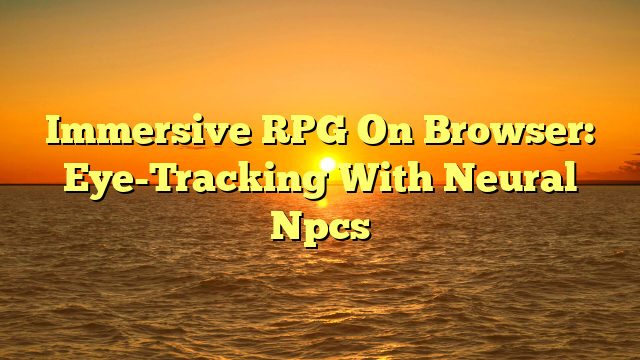 Immersive RPG On Browser: Eye-Tracking With Neural Npcs