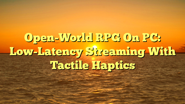 Open-World RPG On PC: Low-Latency Streaming With Tactile Haptics