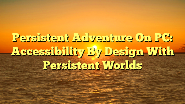 Persistent Adventure On PC: Accessibility By Design With Persistent Worlds