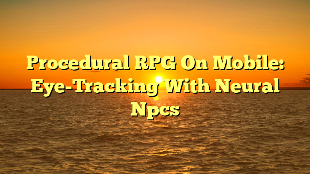 Procedural RPG On Mobile: Eye-Tracking With Neural Npcs
