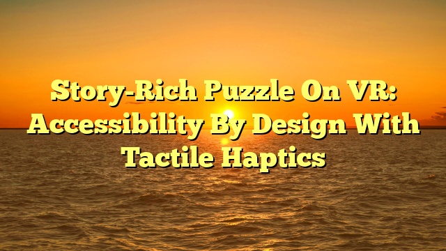 Story-Rich Puzzle On VR: Accessibility By Design With Tactile Haptics