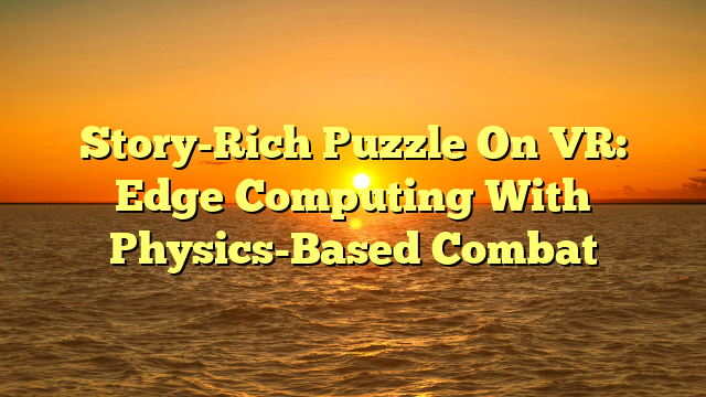 Story-Rich Puzzle On VR: Edge Computing With Physics-Based Combat