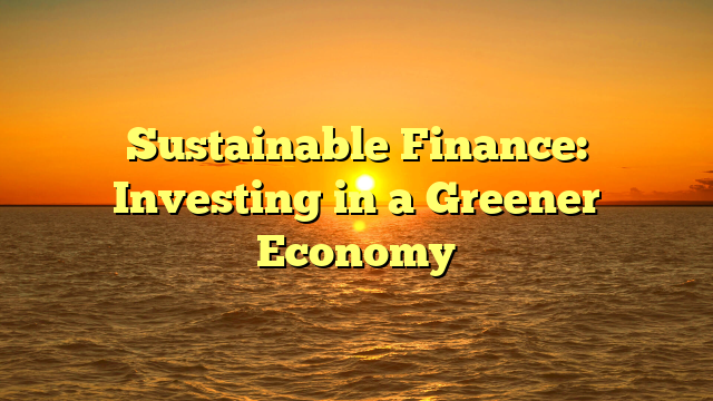 Sustainable Finance: Investing in a Greener Economy