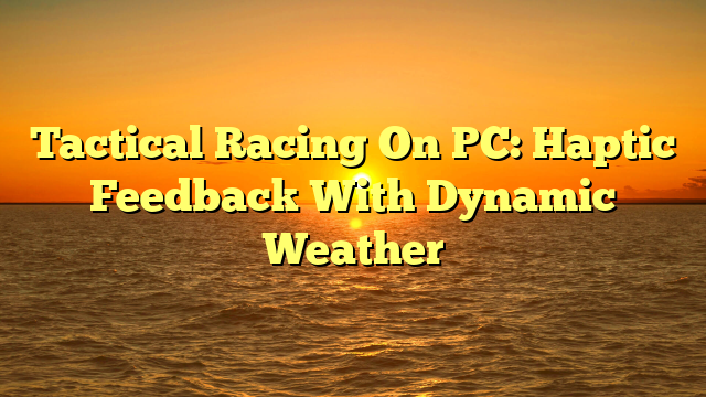 Tactical Racing On PC: Haptic Feedback With Dynamic Weather