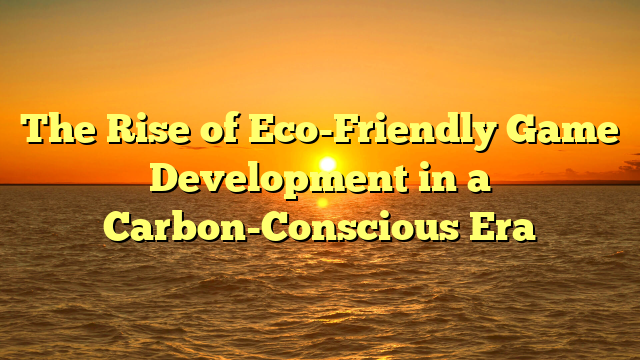 The Rise of Eco-Friendly Game Development in a Carbon-Conscious Era