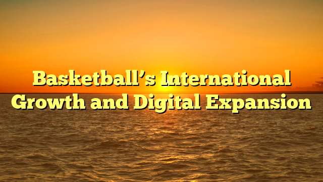 Basketball’s International Growth and Digital Expansion