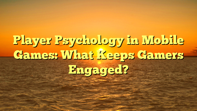 Player Psychology in Mobile Games: What Keeps Gamers Engaged?