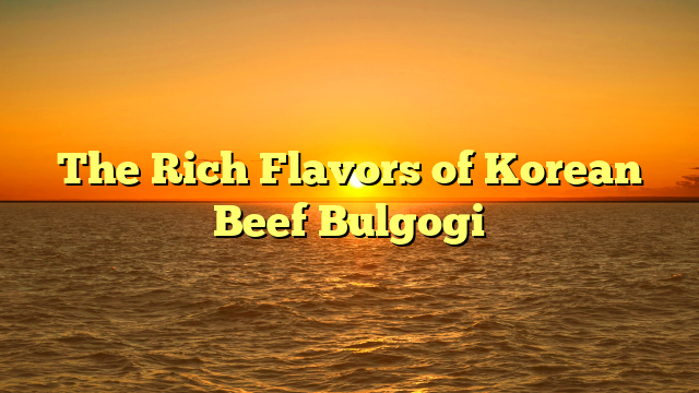 The Rich Flavors of Korean Beef Bulgogi