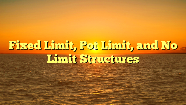 Fixed Limit, Pot Limit, and No Limit Structures
