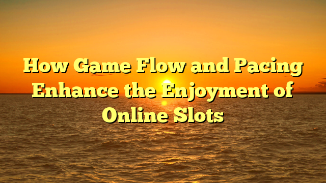 How Game Flow and Pacing Enhance the Enjoyment of Online Slots