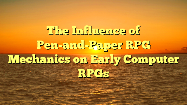The Influence of Pen-and-Paper RPG Mechanics on Early Computer RPGs