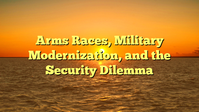 Arms Races, Military Modernization, and the Security Dilemma
