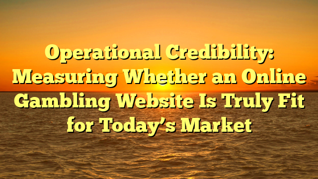 Operational Credibility: Measuring Whether an Online Gambling Website Is Truly Fit for Today’s Market