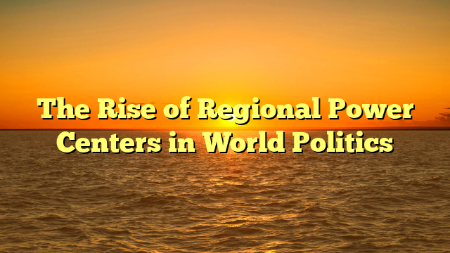 The Rise of Regional Power Centers in World Politics