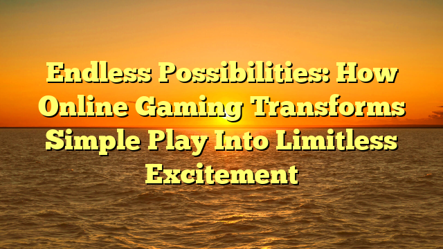Endless Possibilities: How Online Gaming Transforms Simple Play Into Limitless Excitement