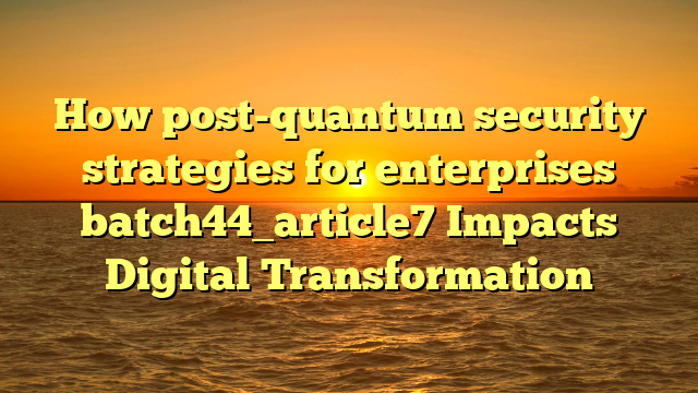 How post-quantum security strategies for enterprises batch44_article7 Impacts Digital Transformation
