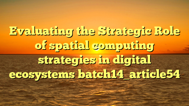 Evaluating the Strategic Role of spatial computing strategies in digital ecosystems batch14_article54