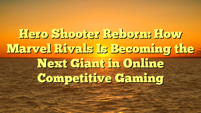 Hero Shooter Reborn: How Marvel Rivals Is Becoming the Next Giant in Online Competitive Gaming