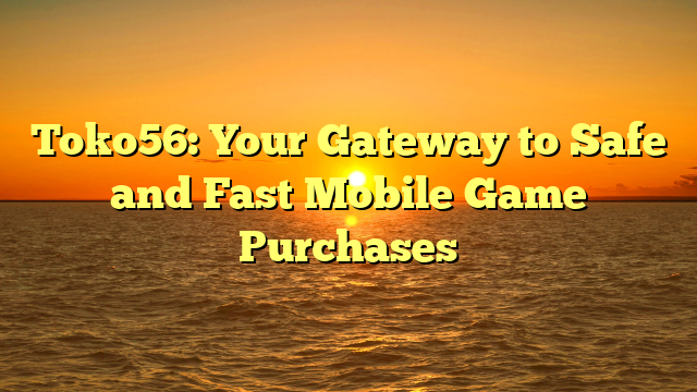 Toko56: Your Gateway to Safe and Fast Mobile Game Purchases