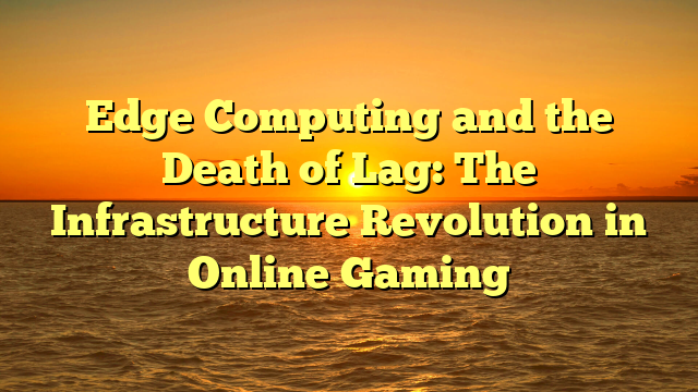 Edge Computing and the Death of Lag: The Infrastructure Revolution in Online Gaming