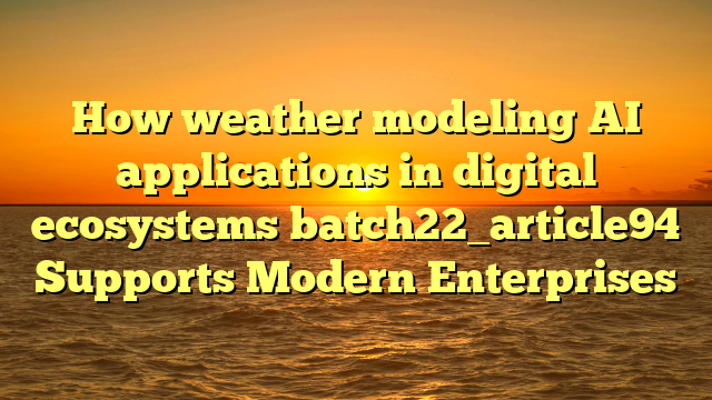 How weather modeling AI applications in digital ecosystems batch22_article94 Supports Modern Enterprises