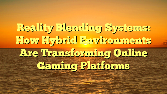 Reality Blending Systems: How Hybrid Environments Are Transforming Online Gaming Platforms
