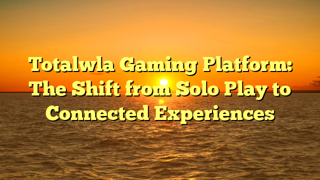 Totalwla Gaming Platform: The Shift from Solo Play to Connected Experiences