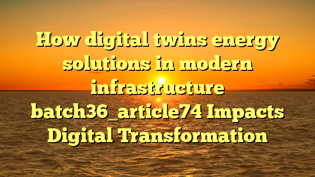 How digital twins energy solutions in modern infrastructure batch36_article74 Impacts Digital Transformation