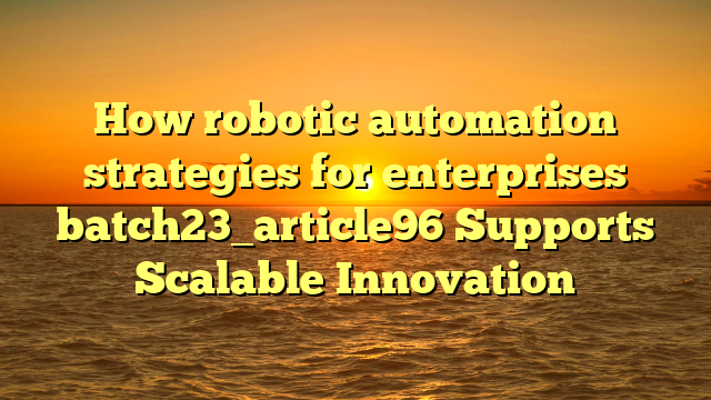 How robotic automation strategies for enterprises batch23_article96 Supports Scalable Innovation