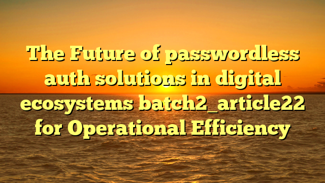 The Future of passwordless auth solutions in digital ecosystems batch2_article22 for Operational Efficiency